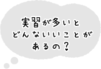 実習が多いとどんないいことがあるの？